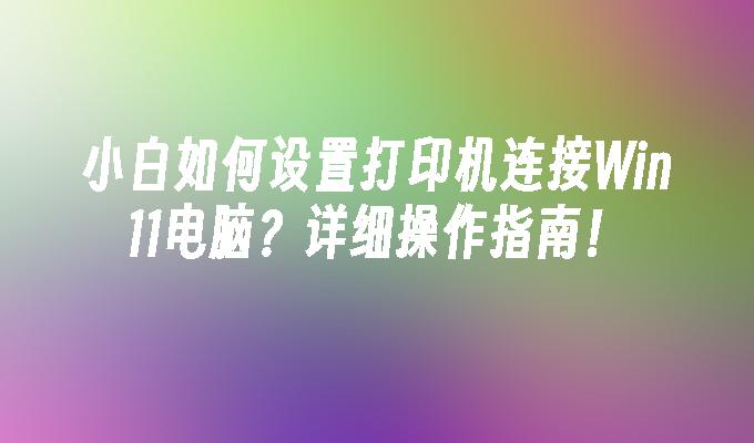 小白如何设置打印机连接Win11电脑？详细操作指南！