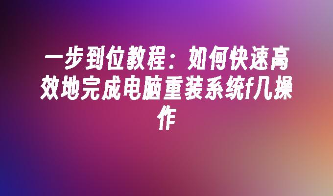 一步到位教程：如何快速高效地完成电脑重装系统f几操作