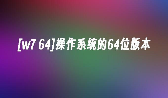 [w7 64]操作系统的64位版本