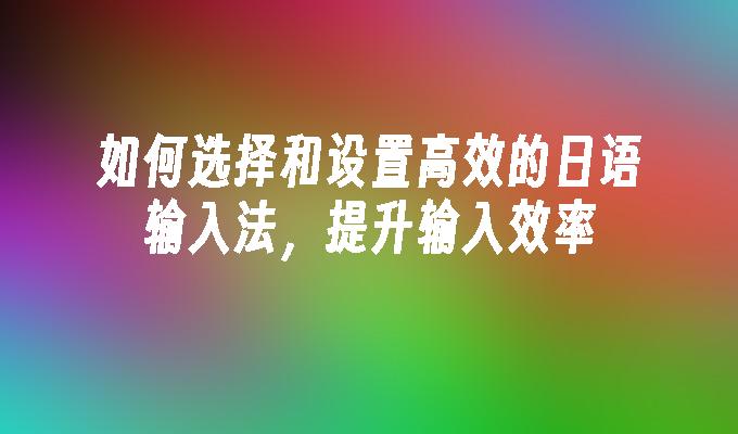 如何选择和设置高效的日语输入法，提升输入效率