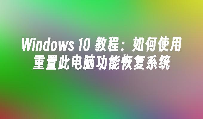 Windows 10 教程：如何使用重置此电脑功能恢复系统