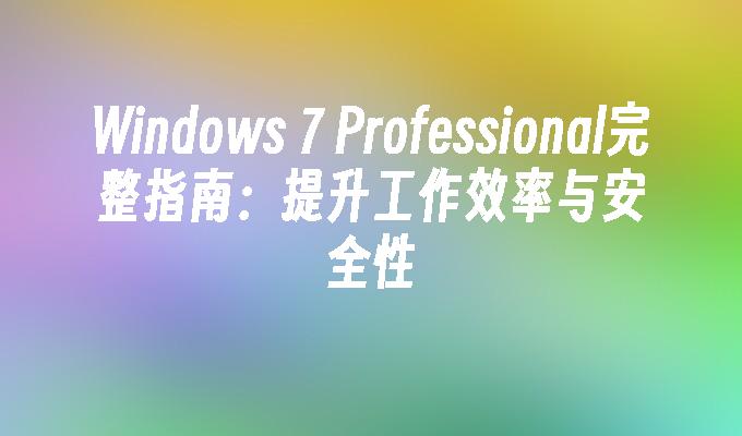 Windows 7 Professional完整指南：提升工作效率与安全性