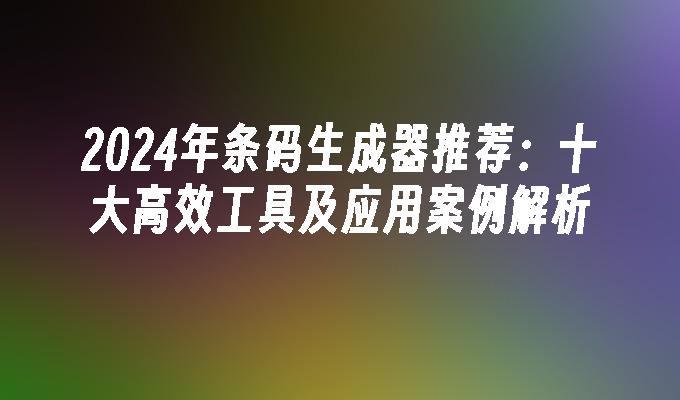 2024年条码生成器推荐：十大高效工具及应用案例解析