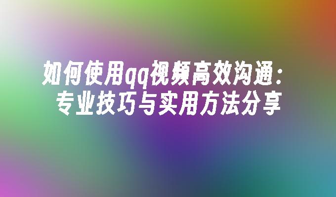 如何使用qq视频高效沟通：专业技巧与实用方法分享