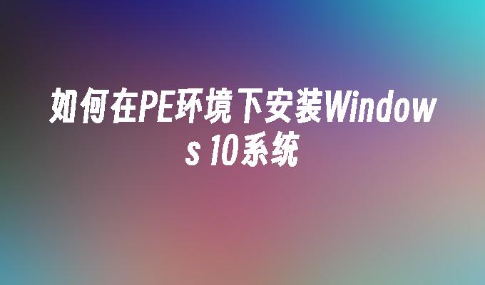 如何在PE环境下安装Windows 10系统