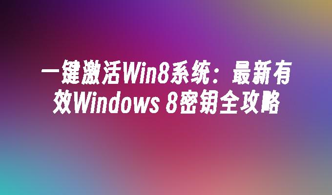 一键激活Win8系统：最新有效Windows 8密钥全攻略