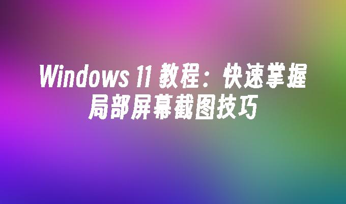 Windows 11 教程：快速掌握局部屏幕截图技巧