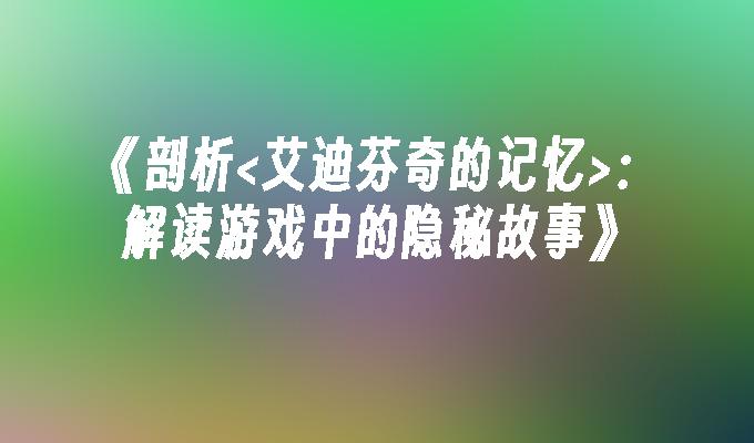 《剖析<艾迪芬奇的记忆>：解读游戏中的隐秘故事》