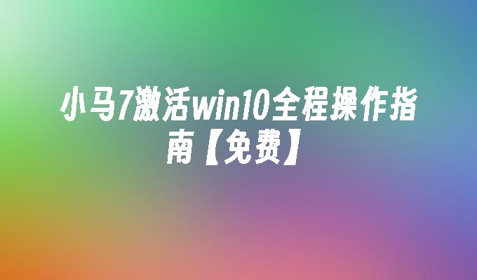 小马7激活win10全程操作指南【免费】