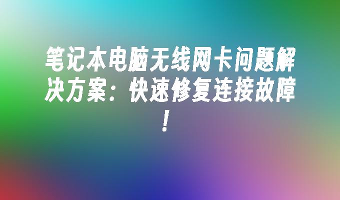 笔记本电脑无线网卡问题解决方案：快速修复连接故障！