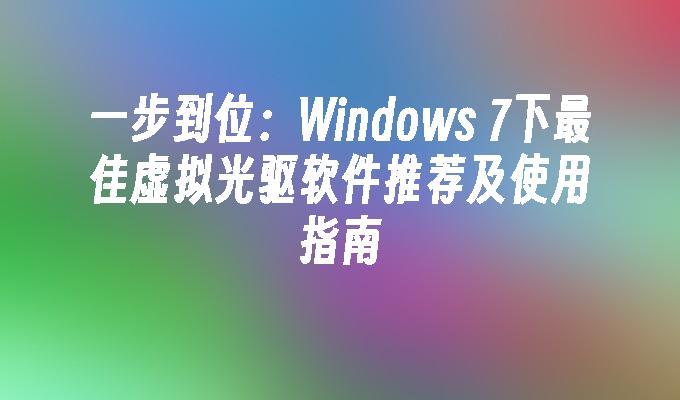 一步到位：Windows 7下最佳虚拟光驱软件推荐及使用指南