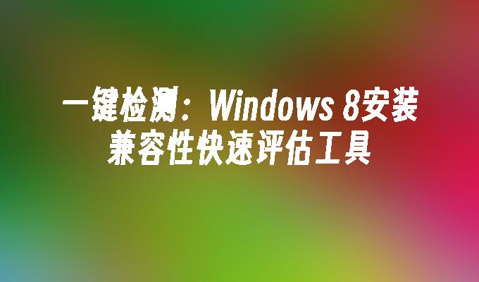 一键检测：Windows 8安装兼容性快速评估工具