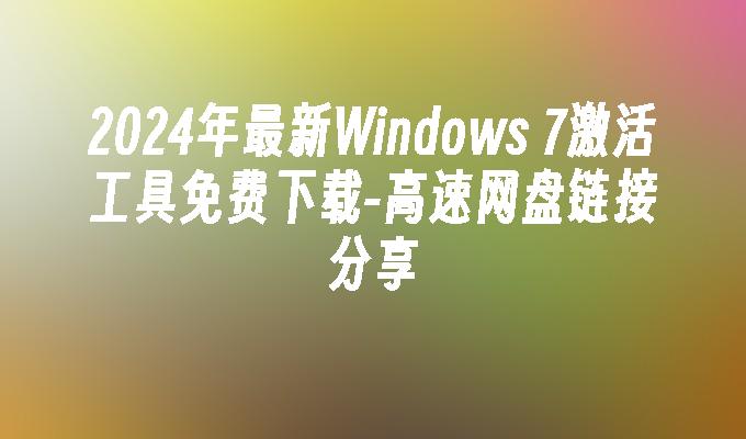 2024年最新Windows 7激活工具免费下载-高速网盘链接分享