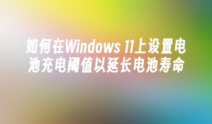 如何在Windows 11上设置电池充电阈值以延长电池寿命