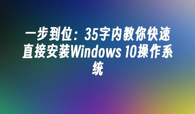 一步到位：35字内教你快速直接安装Windows 10操作系统