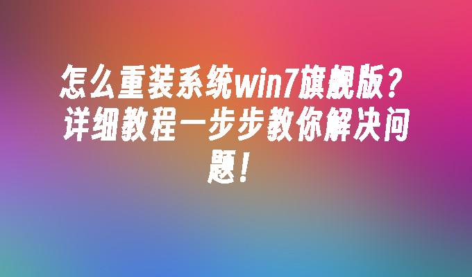 怎么重装系统win7旗舰版？详细教程一步步教你解决问题！