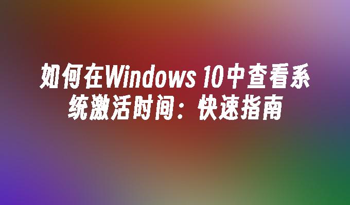 如何在Windows 10中查看系统激活时间：快速指南