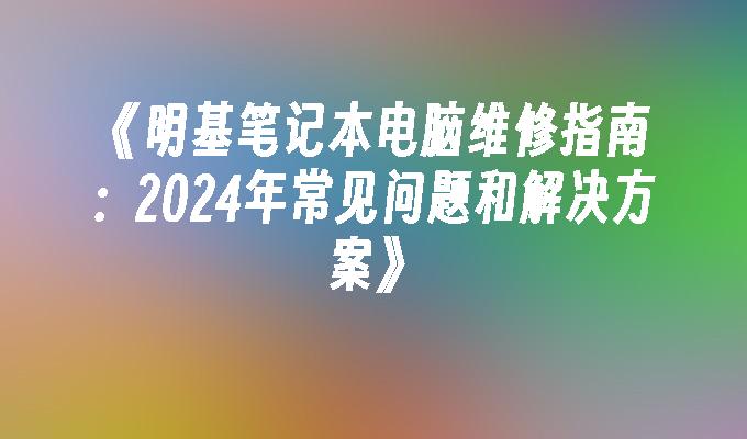 《明基笔记本电脑维修指南：2024年常见问题和解决方案》