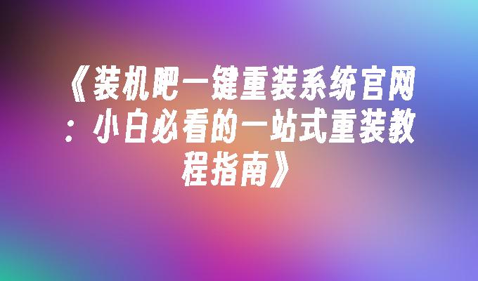 《装机吧一键重装系统官网：小白必看的一站式重装教程指南》