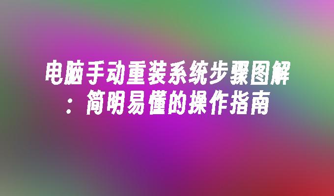 电脑手动重装系统步骤图解：简明易懂的操作指南