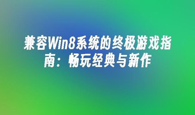 兼容Win8系统的终极游戏指南：畅玩经典与新作