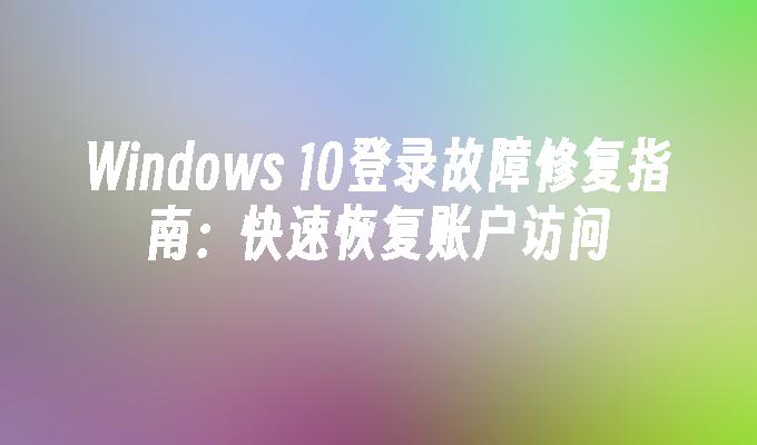 Windows 10登录故障修复指南：快速恢复账户访问