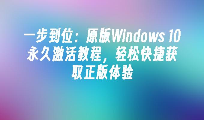 一步到位：原版Windows 10永久激活教程，轻松快捷获取正版体验