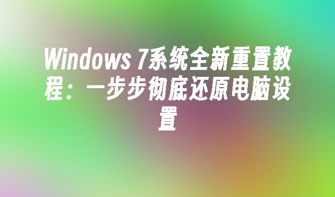 Windows 7系统全新重置教程：一步步彻底还原电脑设置