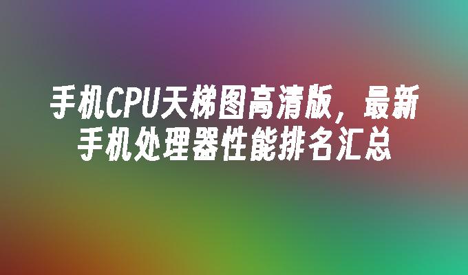 手机CPU天梯图高清版，最新手机处理器性能排名汇总