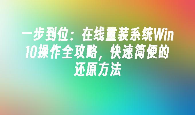 一步到位：在线重装系统Win10操作全攻略，快速简便的还原方法