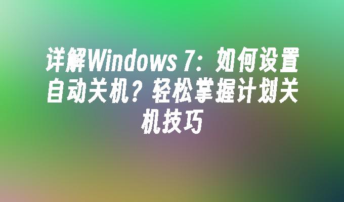 详解Windows 7：如何设置自动关机？轻松掌握计划关机技巧