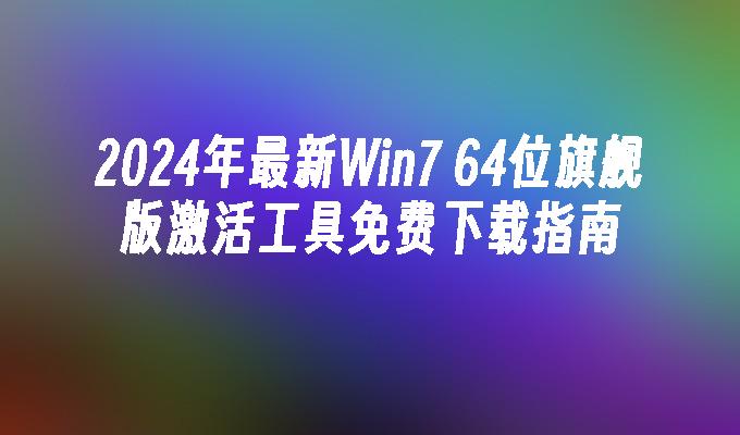 2024年最新Win7 64位旗舰版激活工具免费下载指南