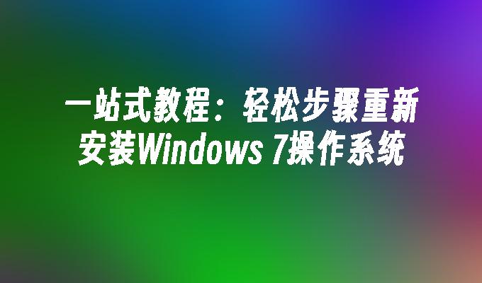 一站式教程：轻松步骤重新安装Windows 7操作系统