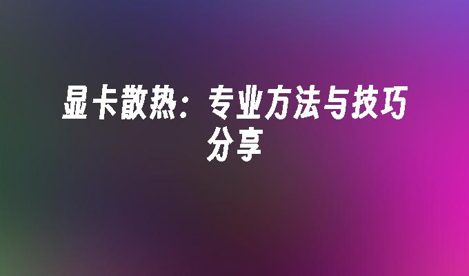 显卡散热：专业方法与技巧分享