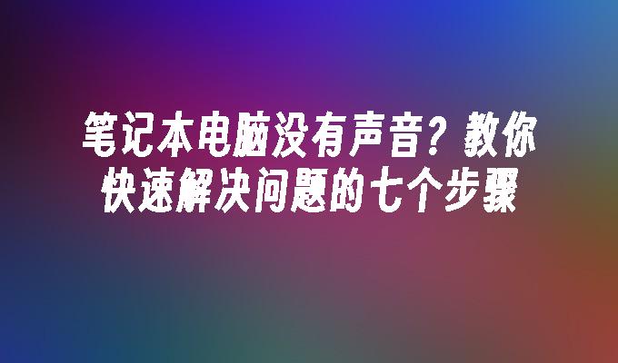 笔记本电脑没有声音？教你快速解决问题的七个步骤