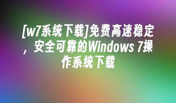 [w7系统下载]免费高速稳定，安全可靠的Windows 7操作系统下载