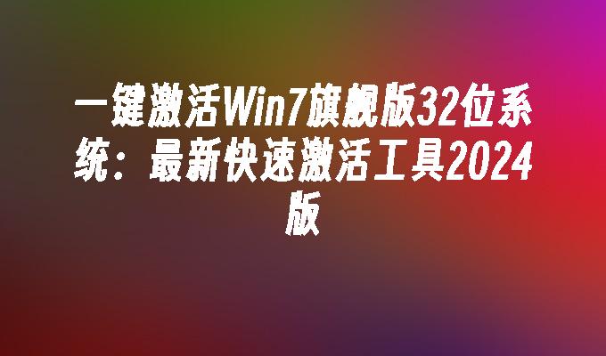 一键激活Win7旗舰版32位系统：最新快速激活工具2024版