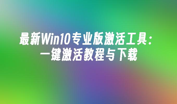 最新Win10专业版激活工具：一键激活教程与下载