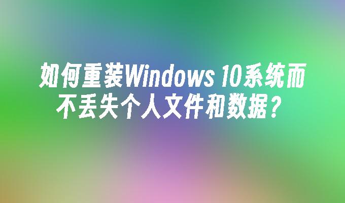 如何重装Windows 10系统而不丢失个人文件和数据？