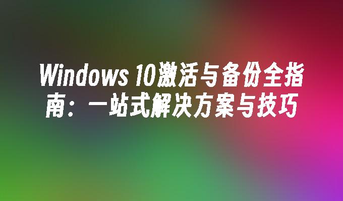 Windows 10激活与备份全指南：一站式解决方案与技巧