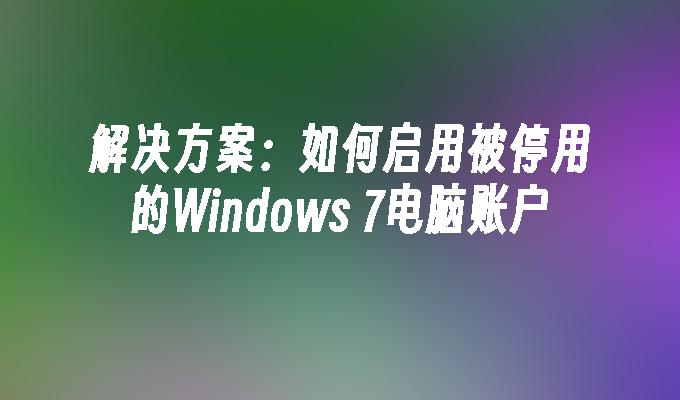 解决方案：如何启用被停用的Windows 7电脑账户