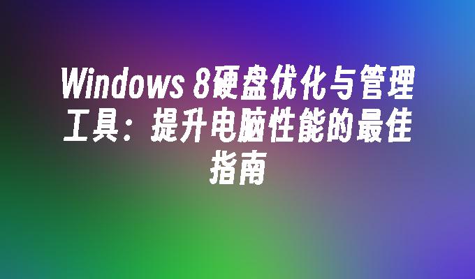 Windows 8硬盘优化与管理工具：提升电脑性能的最佳指南