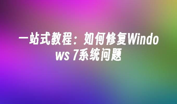 一站式教程：如何修复Windows 7系统问题