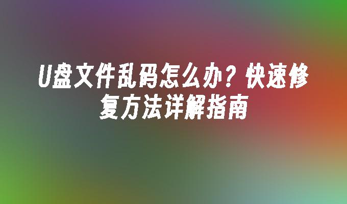 U盘文件乱码怎么办？快速修复方法详解指南