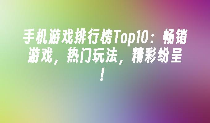 手机游戏排行榜Top10：畅销游戏，热门玩法，精彩纷呈！