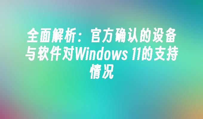 全面解析：官方确认的设备与软件对Windows 11的支持情况