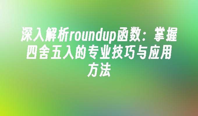 深入解析roundup函数：掌握四舍五入的专业技巧与应用方法