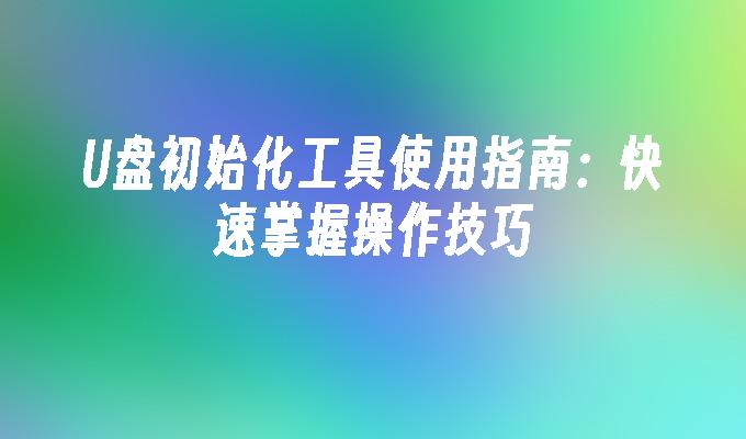 U盘初始化工具使用指南：快速掌握操作技巧