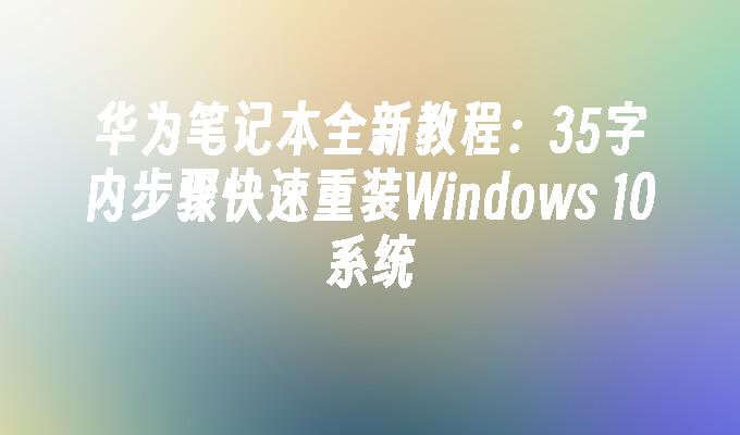 华为笔记本全新教程：35字内步骤快速重装Windows 10系统