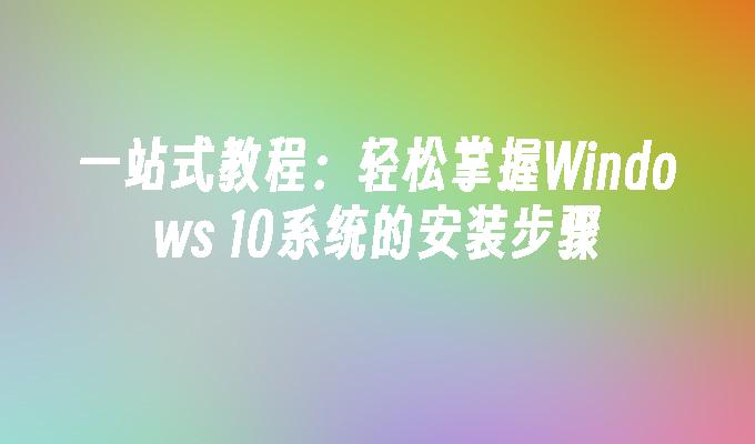 一站式教程：轻松掌握Windows 10系统的安装步骤